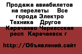 Продажа авиабилетов на перелеты  - Все города Электро-Техника » Другое   . Карачаево-Черкесская респ.,Карачаевск г.